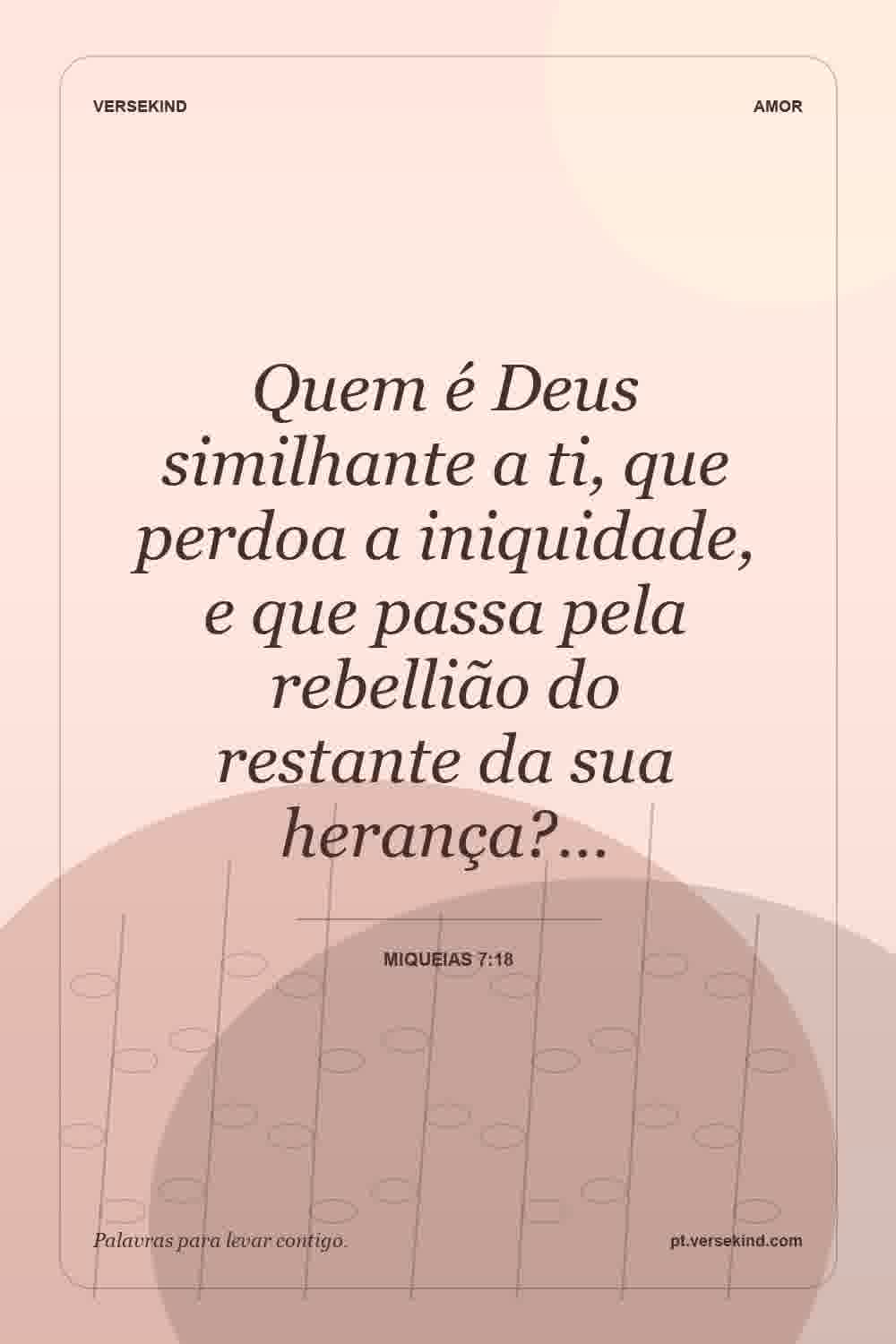 Quem é Deus similhante a ti, que perdoa a iniquidade, e que passa pela rebellião do restante da sua herança?… — Miqueias 7:18