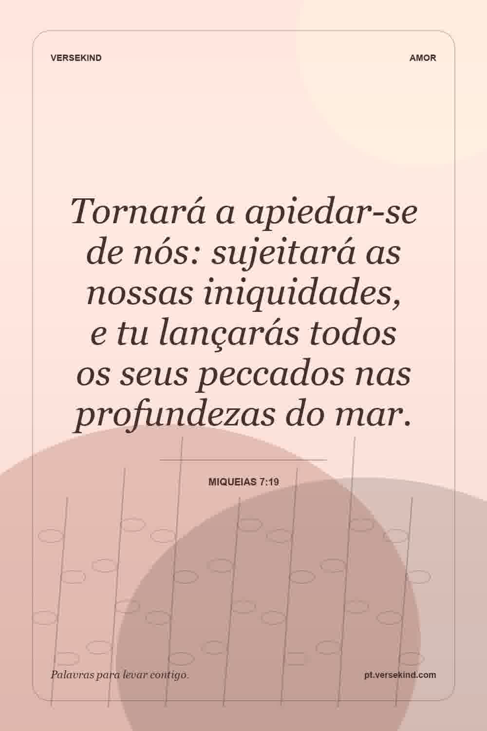 Tornará a apiedar-se de nós: sujeitará as nossas iniquidades, e tu lançarás todos os seus peccados nas profundezas do mar. — Miqueias 7:19