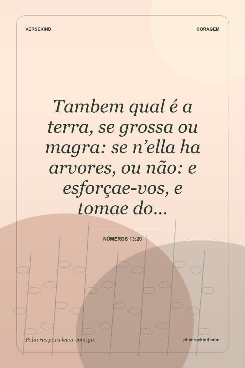 Tambem qual é a terra, se grossa ou magra: se n’ella ha arvores, ou não: e esforçae-vos, e tomae do… — Números 13:20