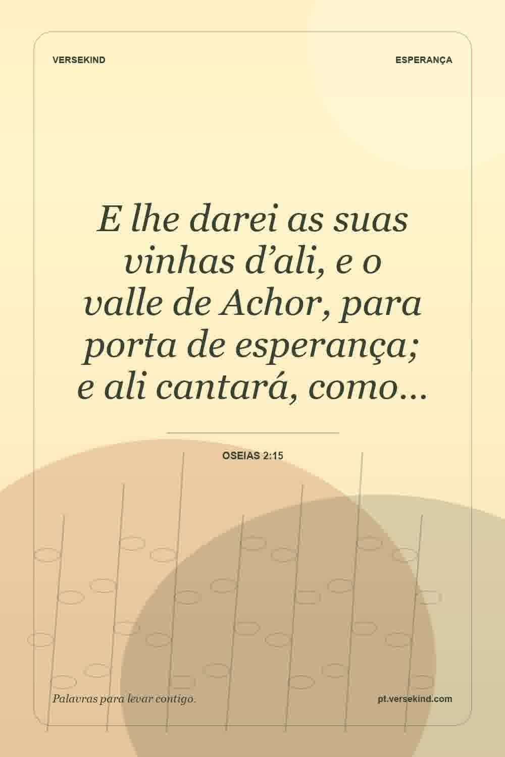 E lhe darei as suas vinhas d’ali, e o valle de Achor, para porta de esperança; e ali cantará, como… — Oseias 2:15