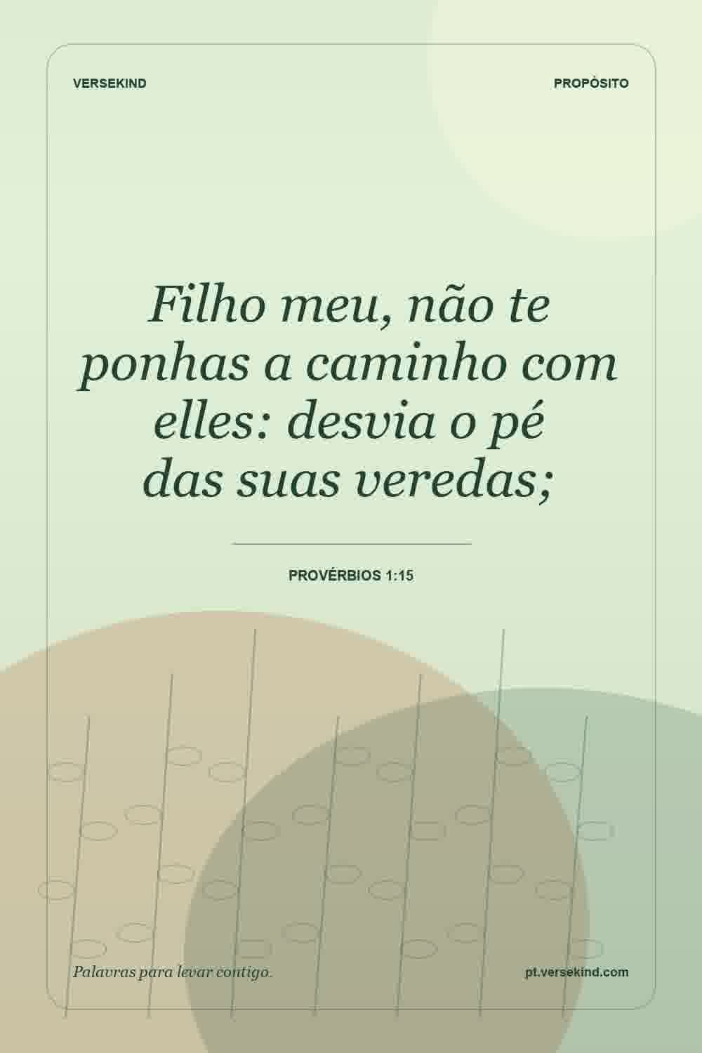 Filho meu, não te ponhas a caminho com elles: desvia o pé das suas veredas; — Provérbios 1:15