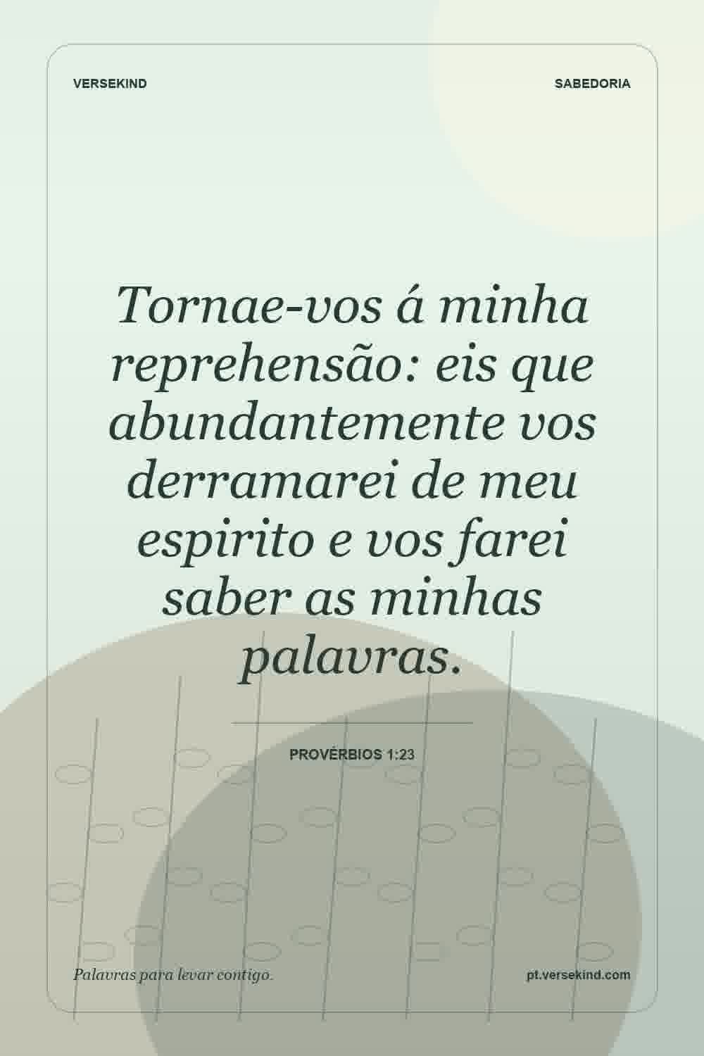 Tornae-vos á minha reprehensão: eis que abundantemente vos derramarei de meu espirito e vos farei saber as minhas palavras. — Provérbios 1:23