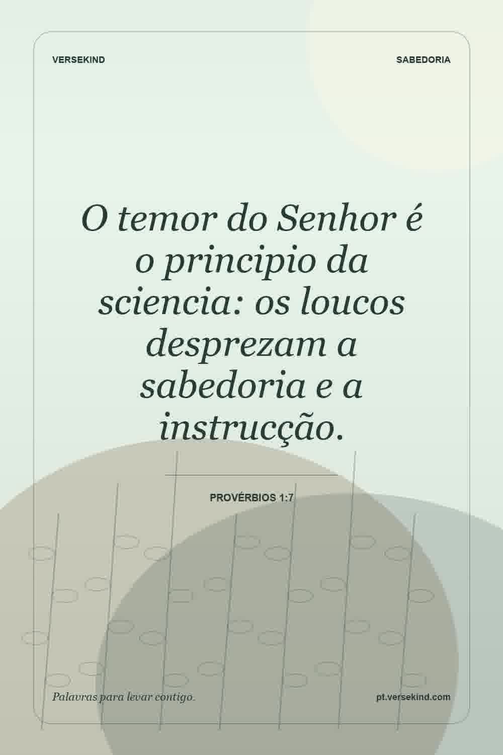 O temor do Senhor é o principio da sciencia: os loucos desprezam a sabedoria e a instrucção. — Provérbios 1:7