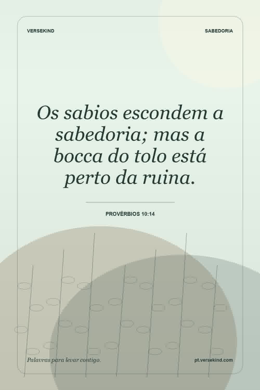 Os sabios escondem a sabedoria; mas a bocca do tolo está perto da ruina. — Provérbios 10:14