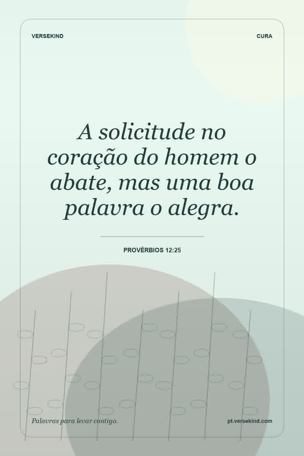 A solicitude no coração do homem o abate, mas uma boa palavra o alegra. — Provérbios 12:25