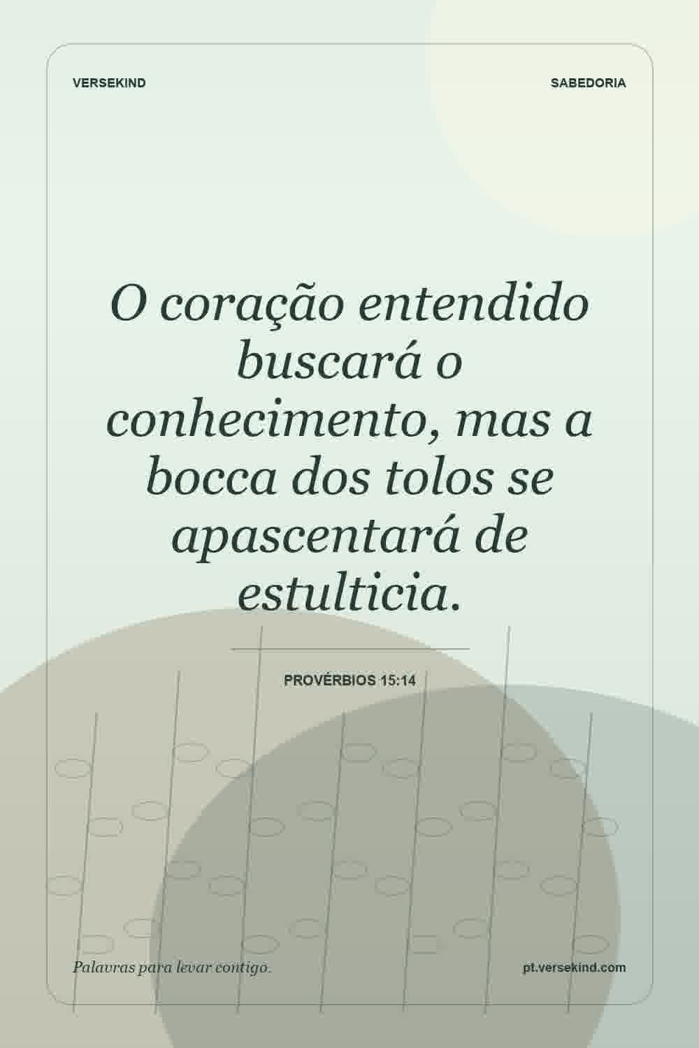O coração entendido buscará o conhecimento, mas a bocca dos tolos se apascentará de estulticia. — Provérbios 15:14