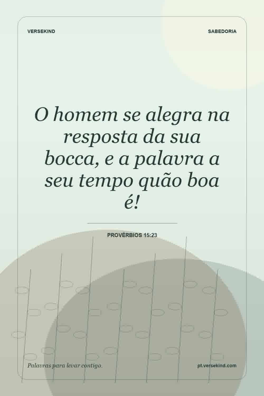 O homem se alegra na resposta da sua bocca, e a palavra a seu tempo quão boa é! — Provérbios 15:23