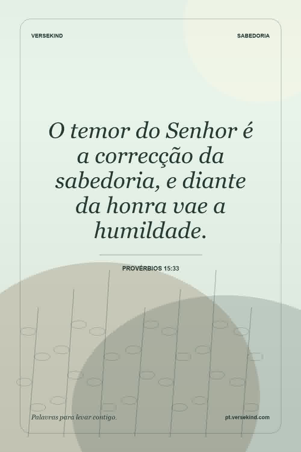 O temor do Senhor é a correcção da sabedoria, e diante da honra vae a humildade. — Provérbios 15:33