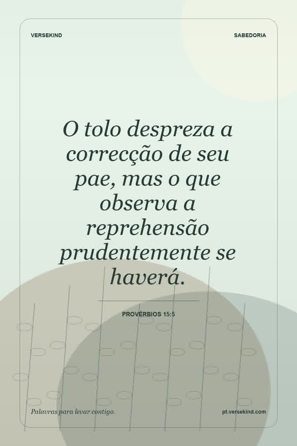 O tolo despreza a correcção de seu pae, mas o que observa a reprehensão prudentemente se haverá. — Provérbios 15:5