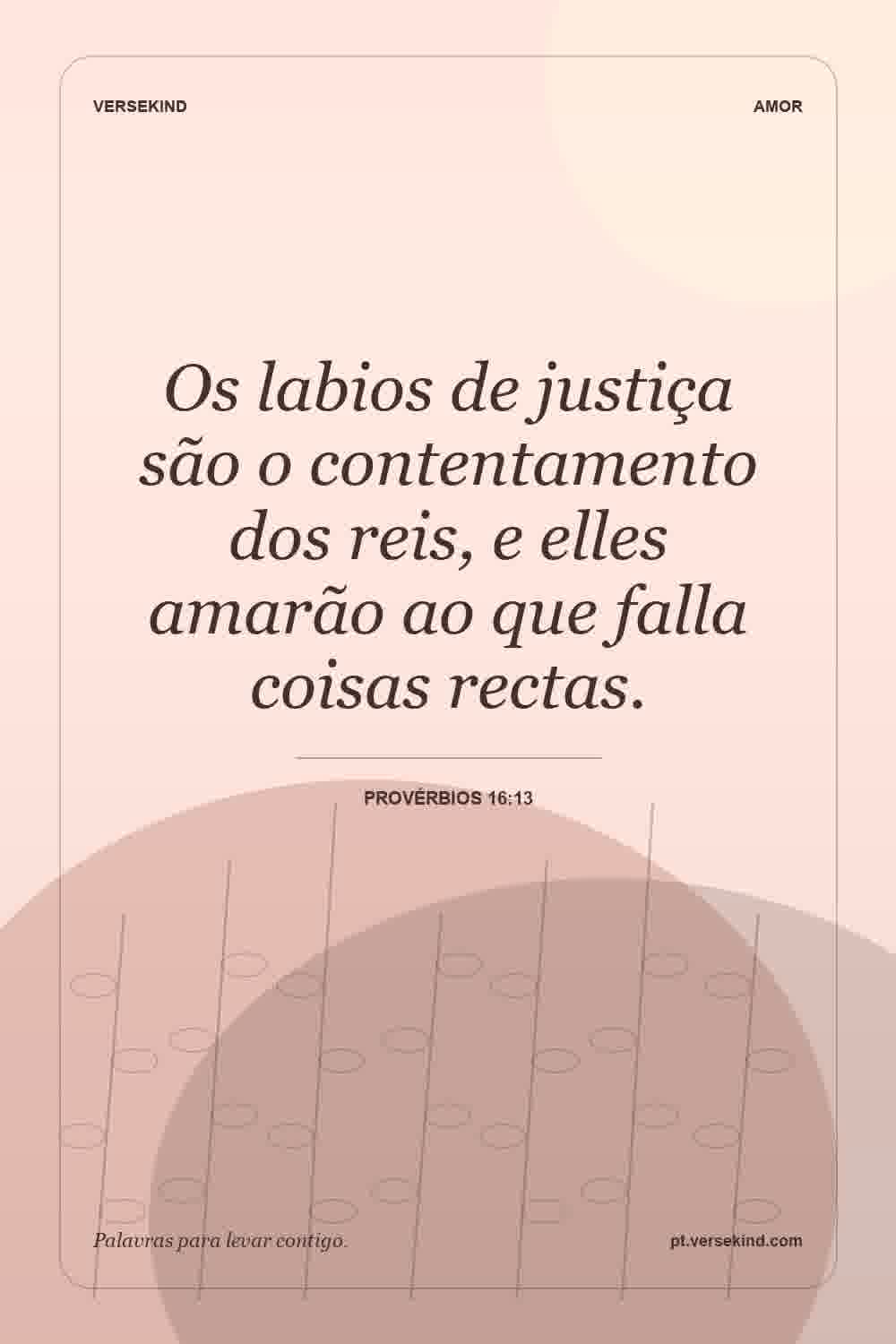 Os labios de justiça são o contentamento dos reis, e elles amarão ao que falla coisas rectas. — Provérbios 16:13