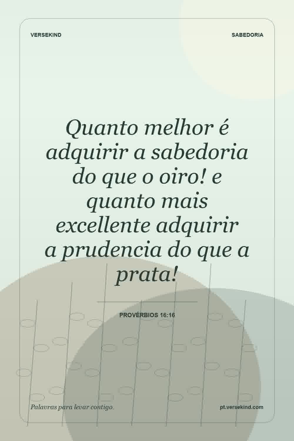 Quanto melhor é adquirir a sabedoria do que o oiro! e quanto mais excellente adquirir a prudencia do que a prata! — Provérbios 16:16