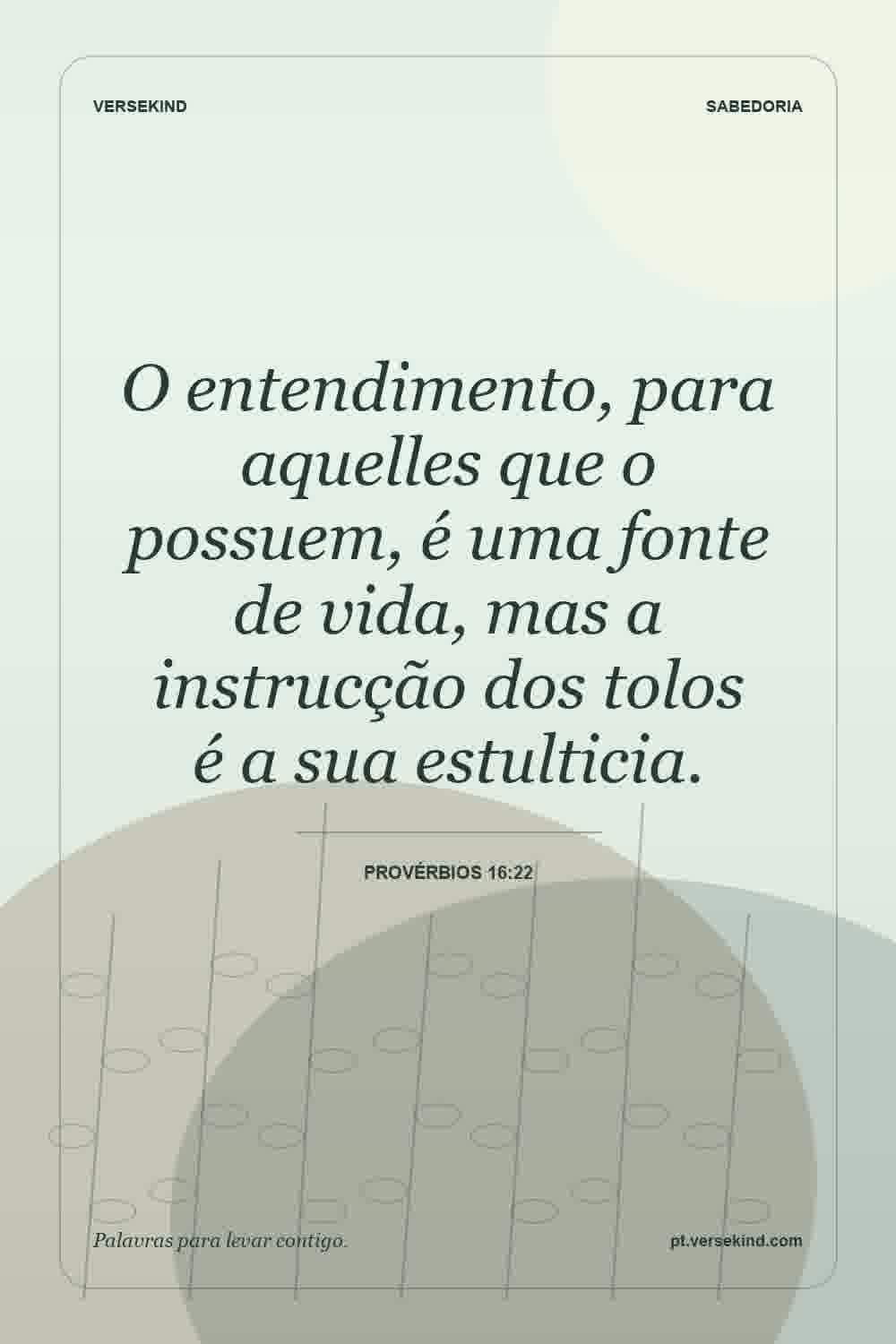 O entendimento, para aquelles que o possuem, é uma fonte de vida, mas a instrucção dos tolos é a sua estulticia. — Provérbios 16:22