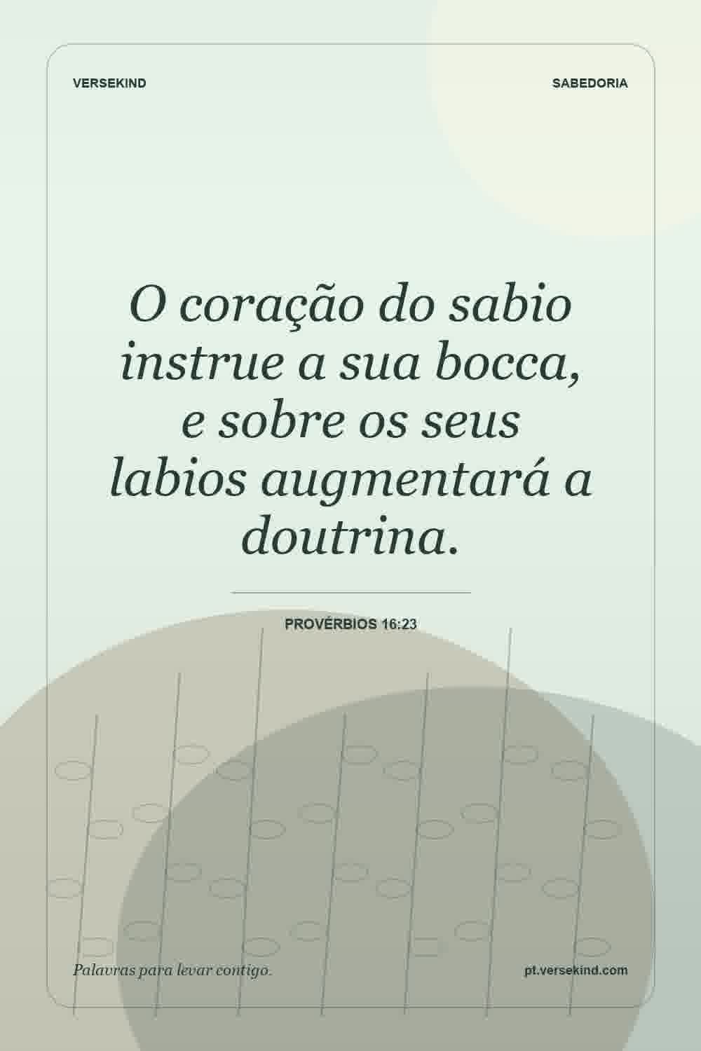 O coração do sabio instrue a sua bocca, e sobre os seus labios augmentará a doutrina. — Provérbios 16:23