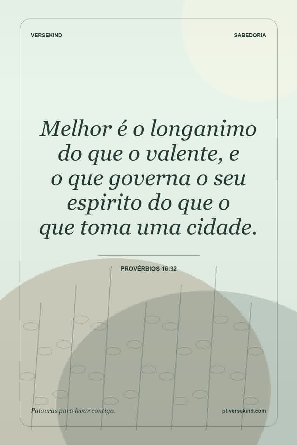 Melhor é o longanimo do que o valente, e o que governa o seu espirito do que o que toma uma cidade. — Provérbios 16:32