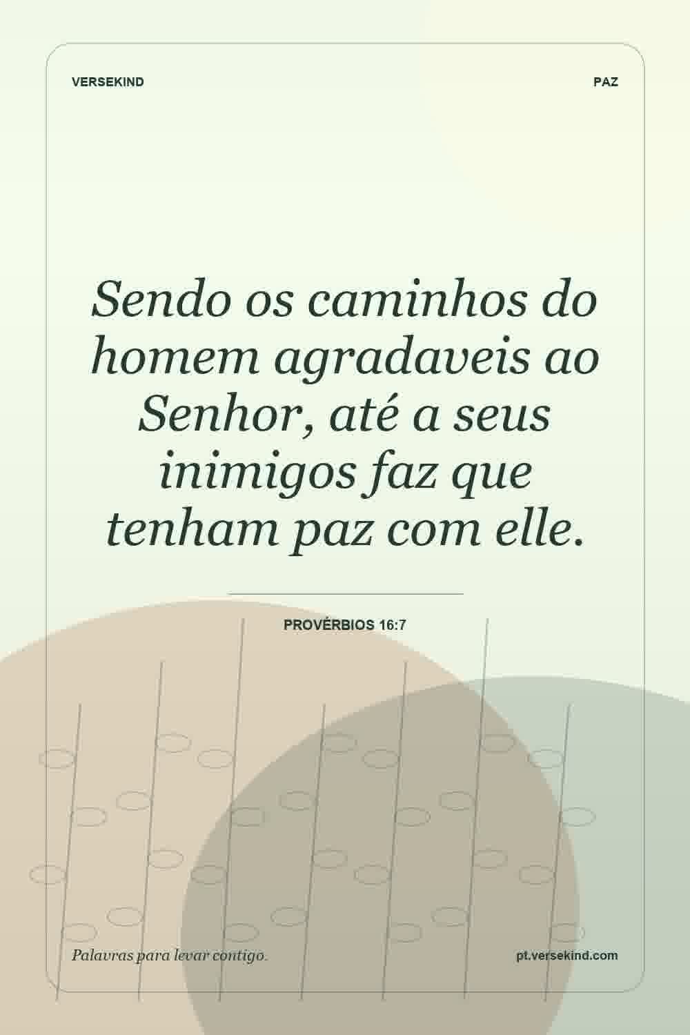 Sendo os caminhos do homem agradaveis ao Senhor, até a seus inimigos faz que tenham paz com elle. — Provérbios 16:7