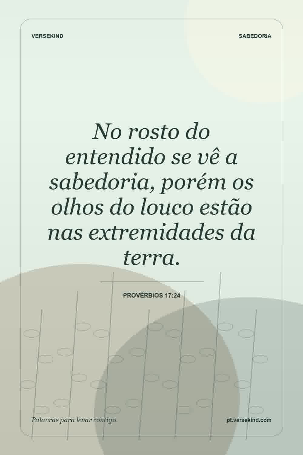 No rosto do entendido se vê a sabedoria, porém os olhos do louco estão nas extremidades da terra. — Provérbios 17:24