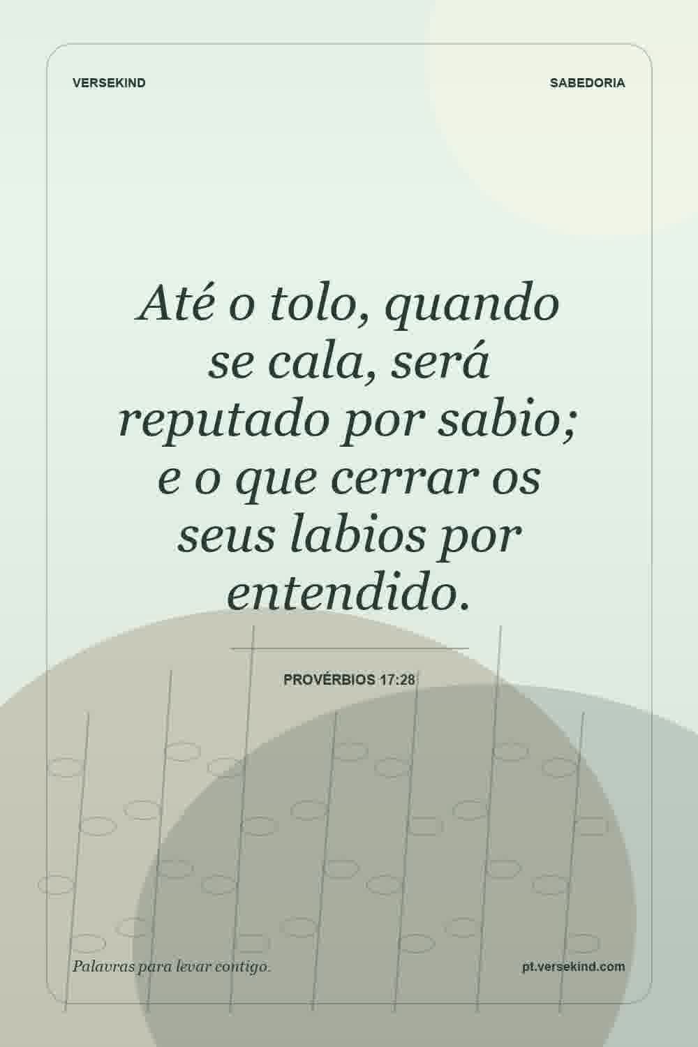 Até o tolo, quando se cala, será reputado por sabio; e o que cerrar os seus labios por entendido. — Provérbios 17:28