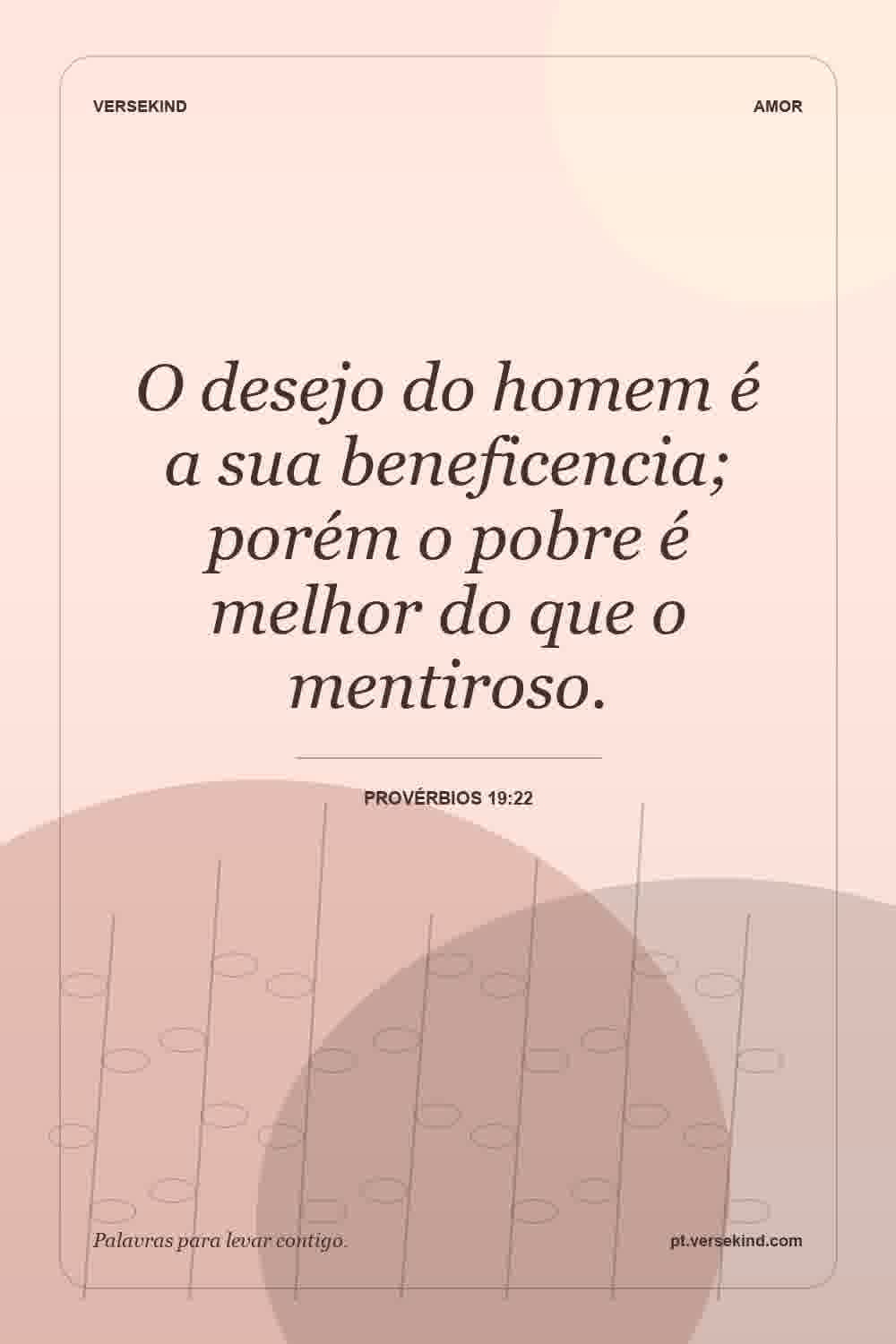 O desejo do homem é a sua beneficencia; porém o pobre é melhor do que o mentiroso. — Provérbios 19:22