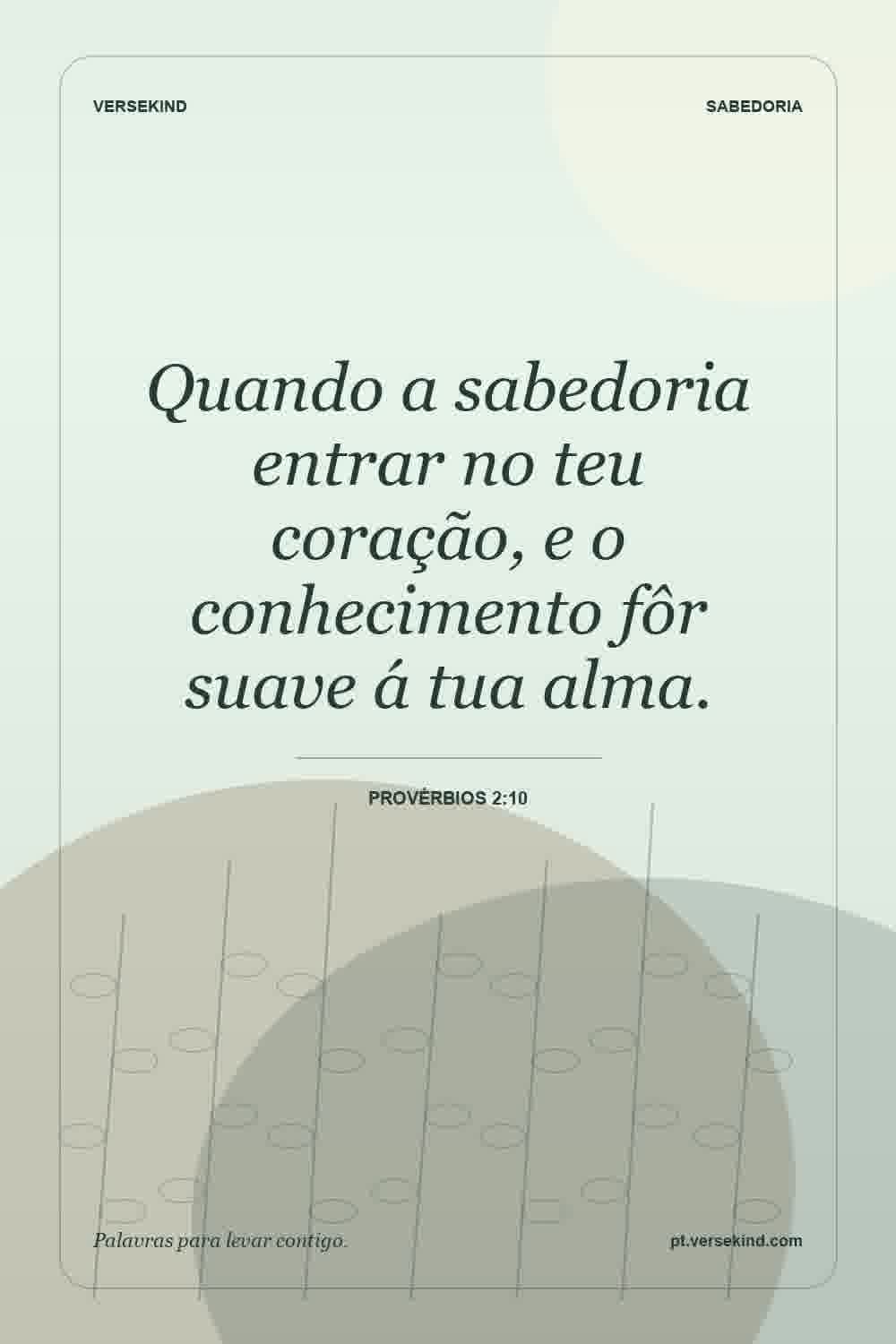Quando a sabedoria entrar no teu coração, e o conhecimento fôr suave á tua alma. — Provérbios 2:10