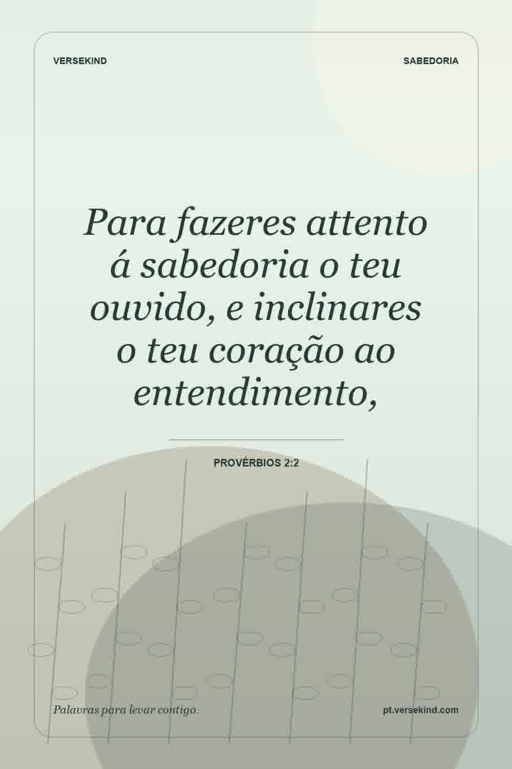 Para fazeres attento á sabedoria o teu ouvido, e inclinares o teu coração ao entendimento, — Provérbios 2:2