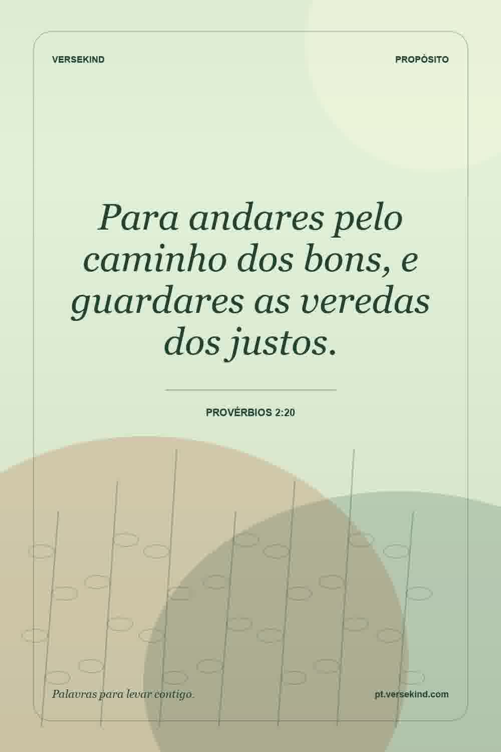 Para andares pelo caminho dos bons, e guardares as veredas dos justos. — Provérbios 2:20