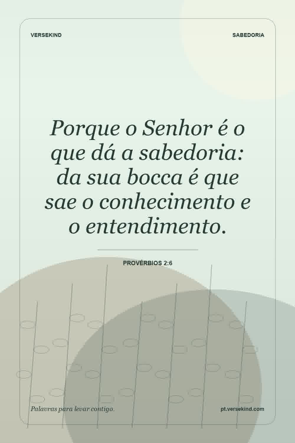 Porque o Senhor é o que dá a sabedoria: da sua bocca é que sae o conhecimento e o entendimento. — Provérbios 2:6