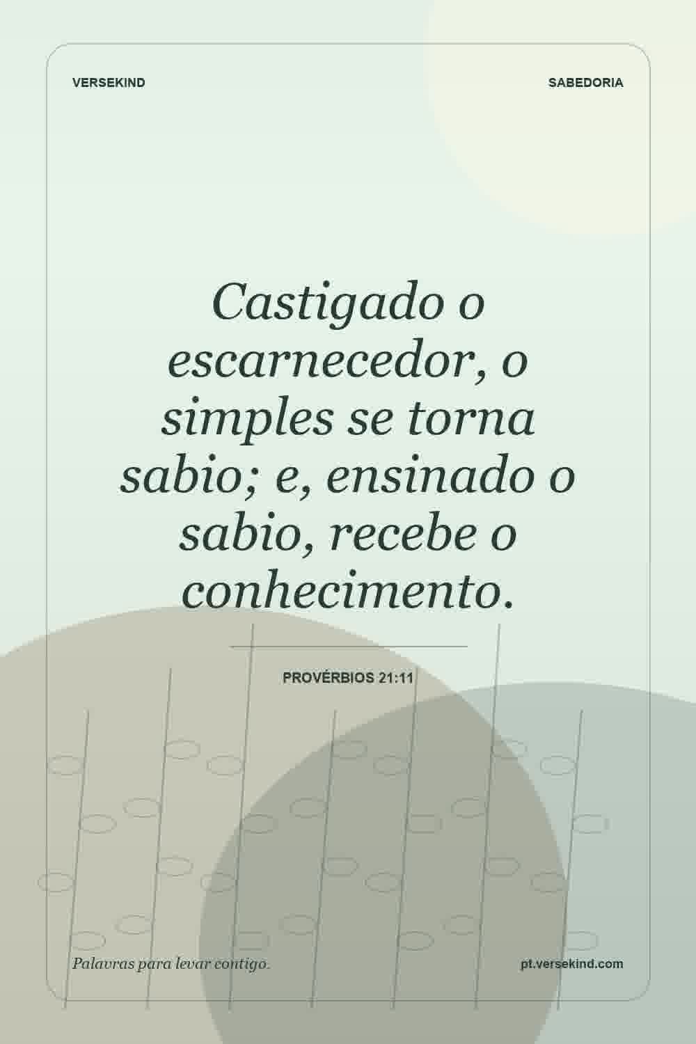 Castigado o escarnecedor, o simples se torna sabio; e, ensinado o sabio, recebe o conhecimento. — Provérbios 21:11