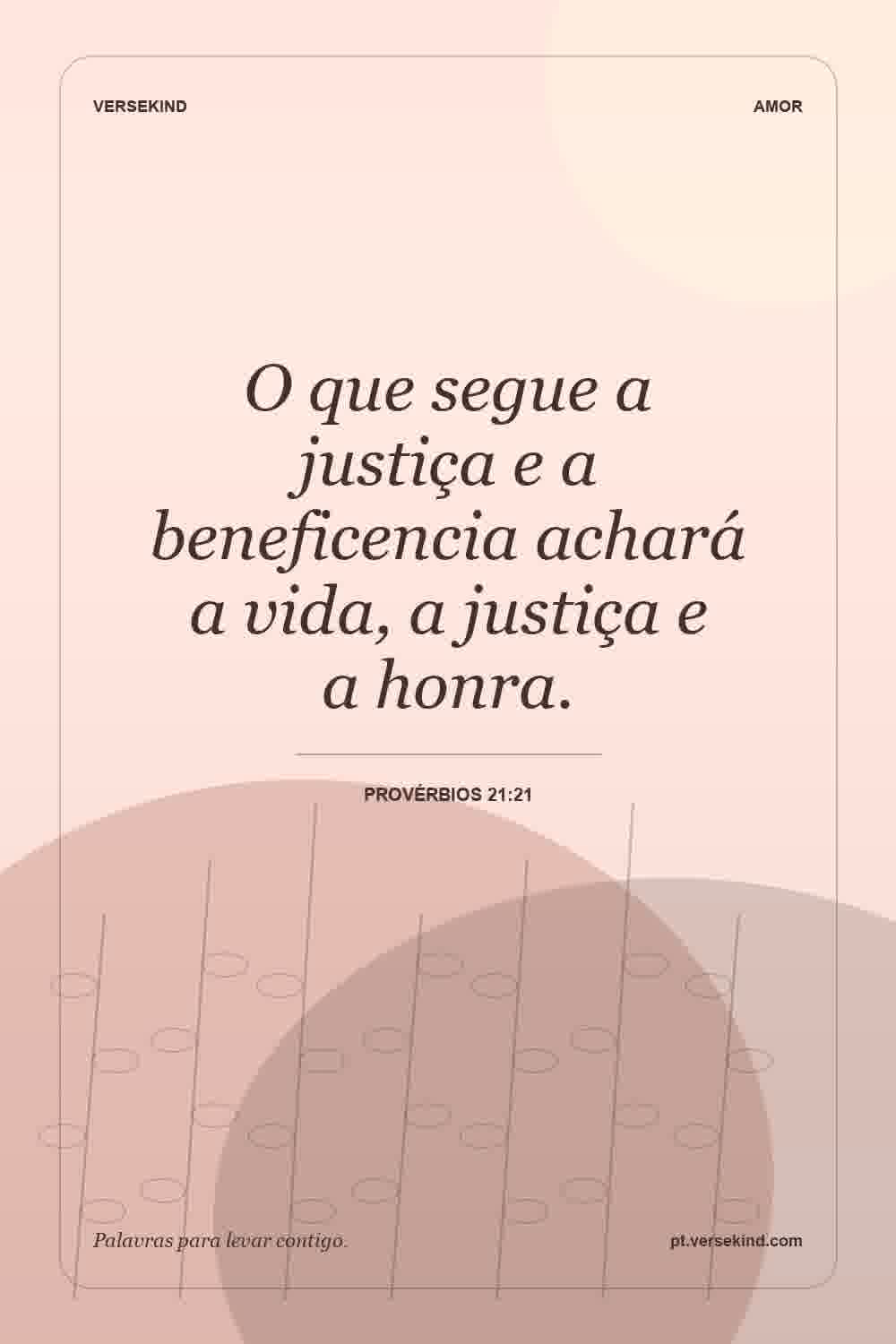 O que segue a justiça e a beneficencia achará a vida, a justiça e a honra. — Provérbios 21:21