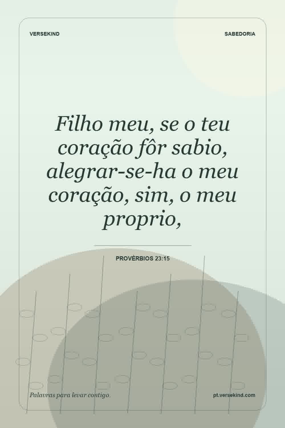 Filho meu, se o teu coração fôr sabio, alegrar-se-ha o meu coração, sim, o meu proprio, — Provérbios 23:15
