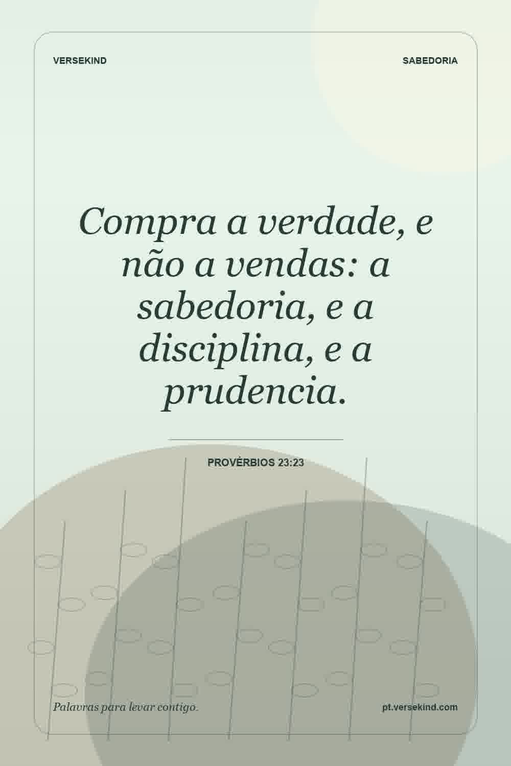 Compra a verdade, e não a vendas: a sabedoria, e a disciplina, e a prudencia. — Provérbios 23:23