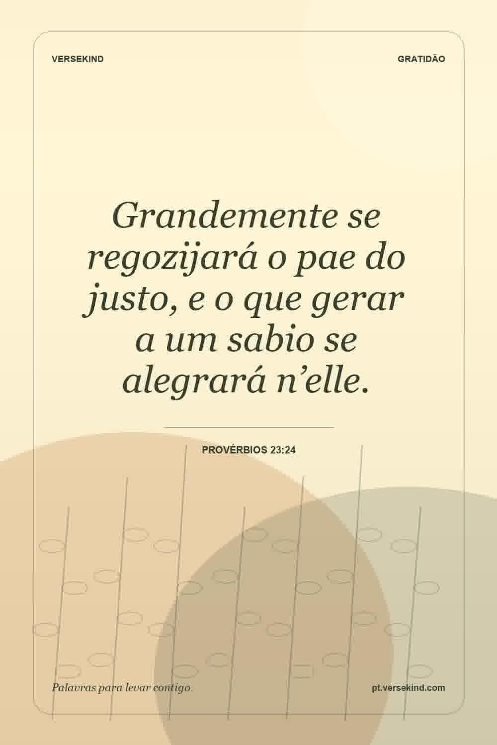 Grandemente se regozijará o pae do justo, e o que gerar a um sabio se alegrará n’elle. — Provérbios 23:24
