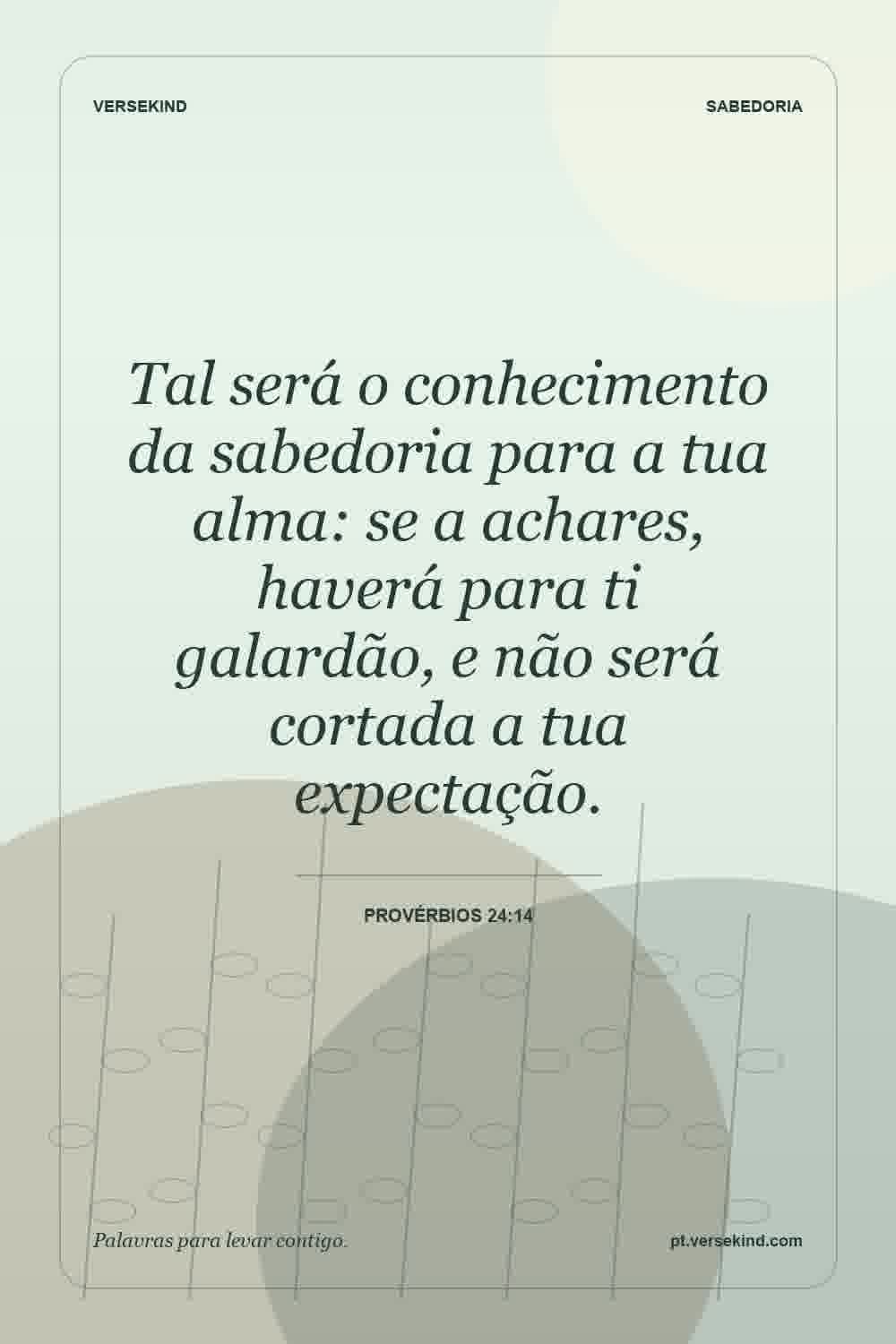 Tal será o conhecimento da sabedoria para a tua alma: se a achares, haverá para ti galardão, e não será cortada a tua expectação. — Provérbios 24:14
