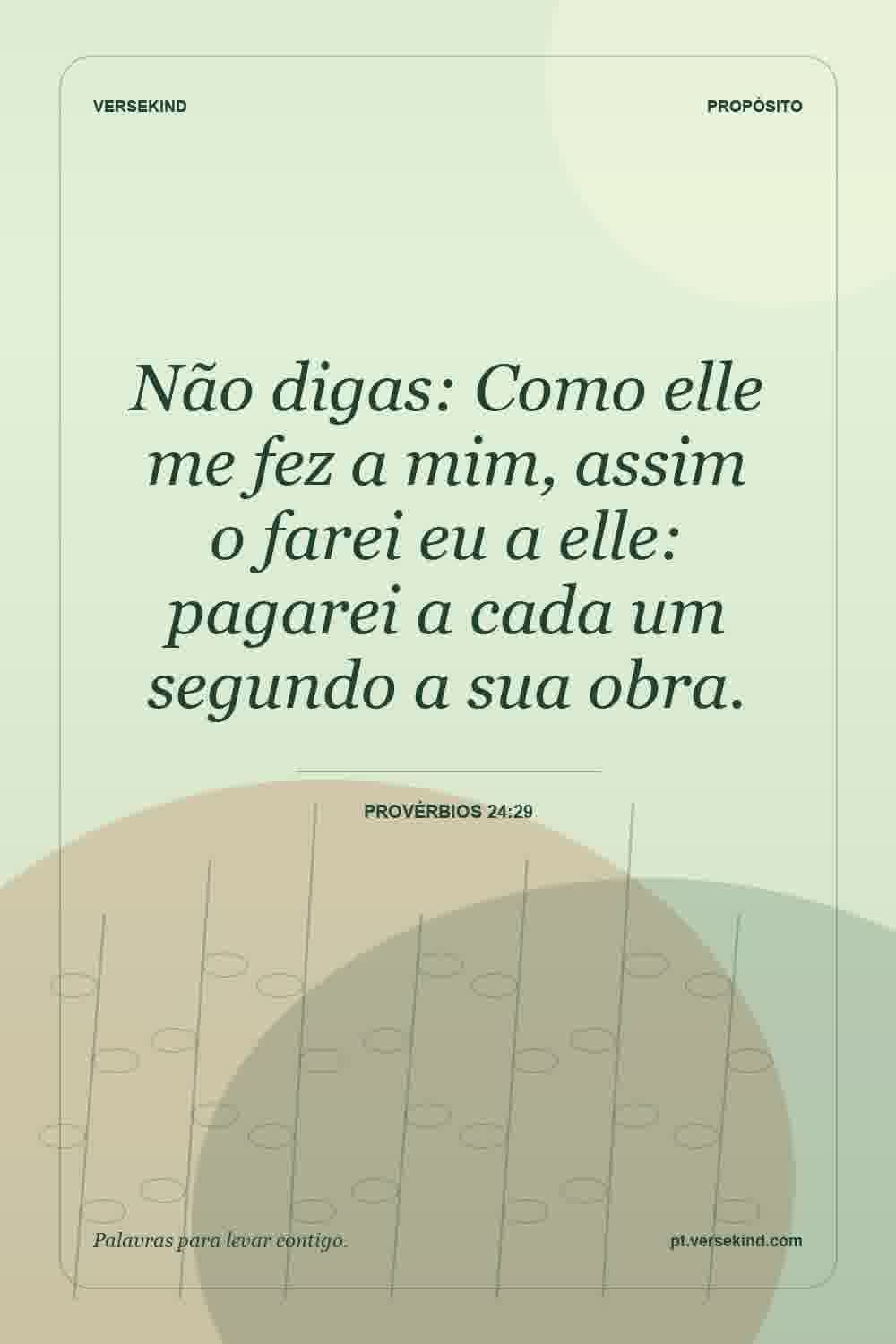 Não digas: Como elle me fez a mim, assim o farei eu a elle: pagarei a cada um segundo a sua obra. — Provérbios 24:29