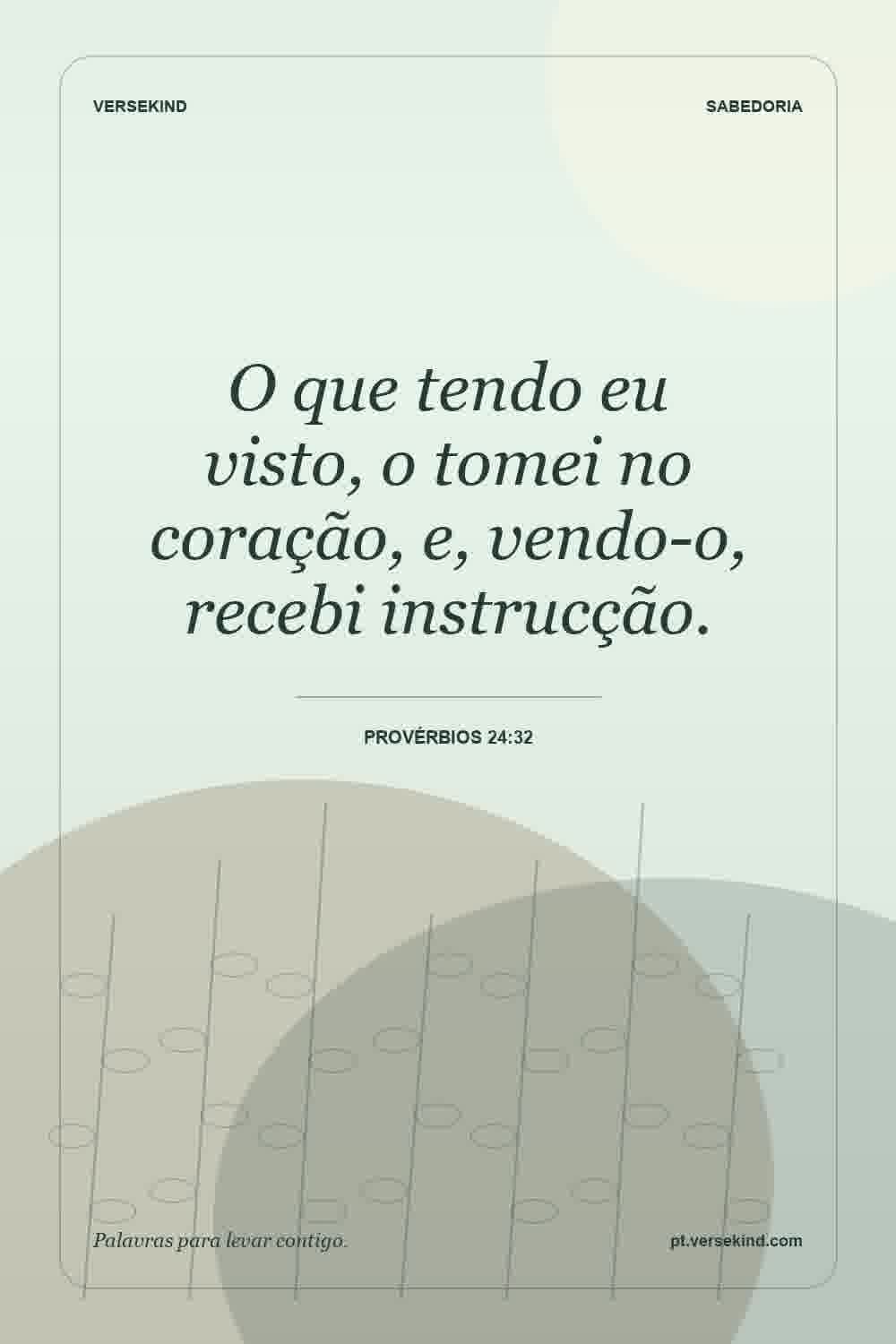 O que tendo eu visto, o tomei no coração, e, vendo-o, recebi instrucção. — Provérbios 24:32