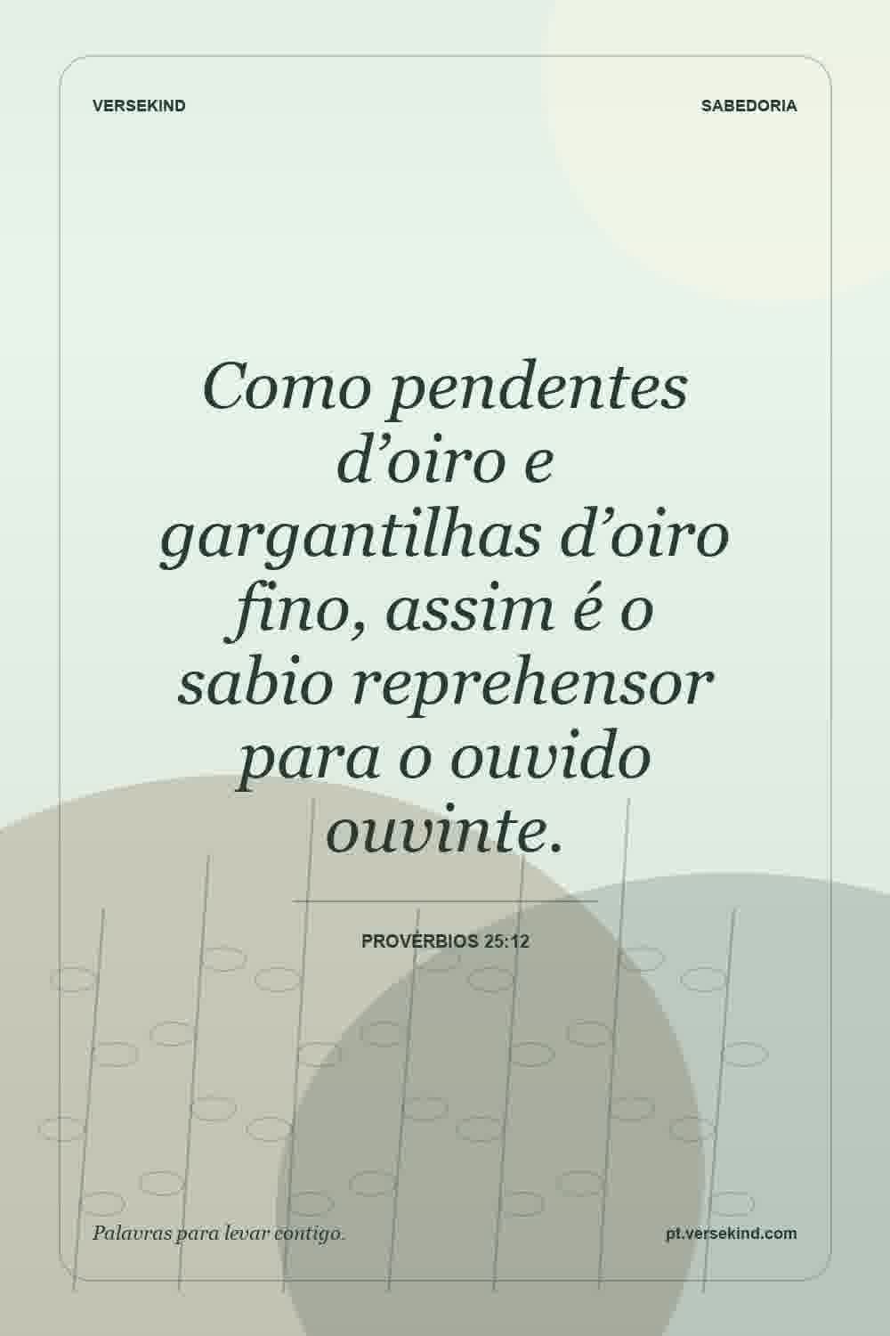 Como pendentes d’oiro e gargantilhas d’oiro fino, assim é o sabio reprehensor para o ouvido ouvinte. — Provérbios 25:12