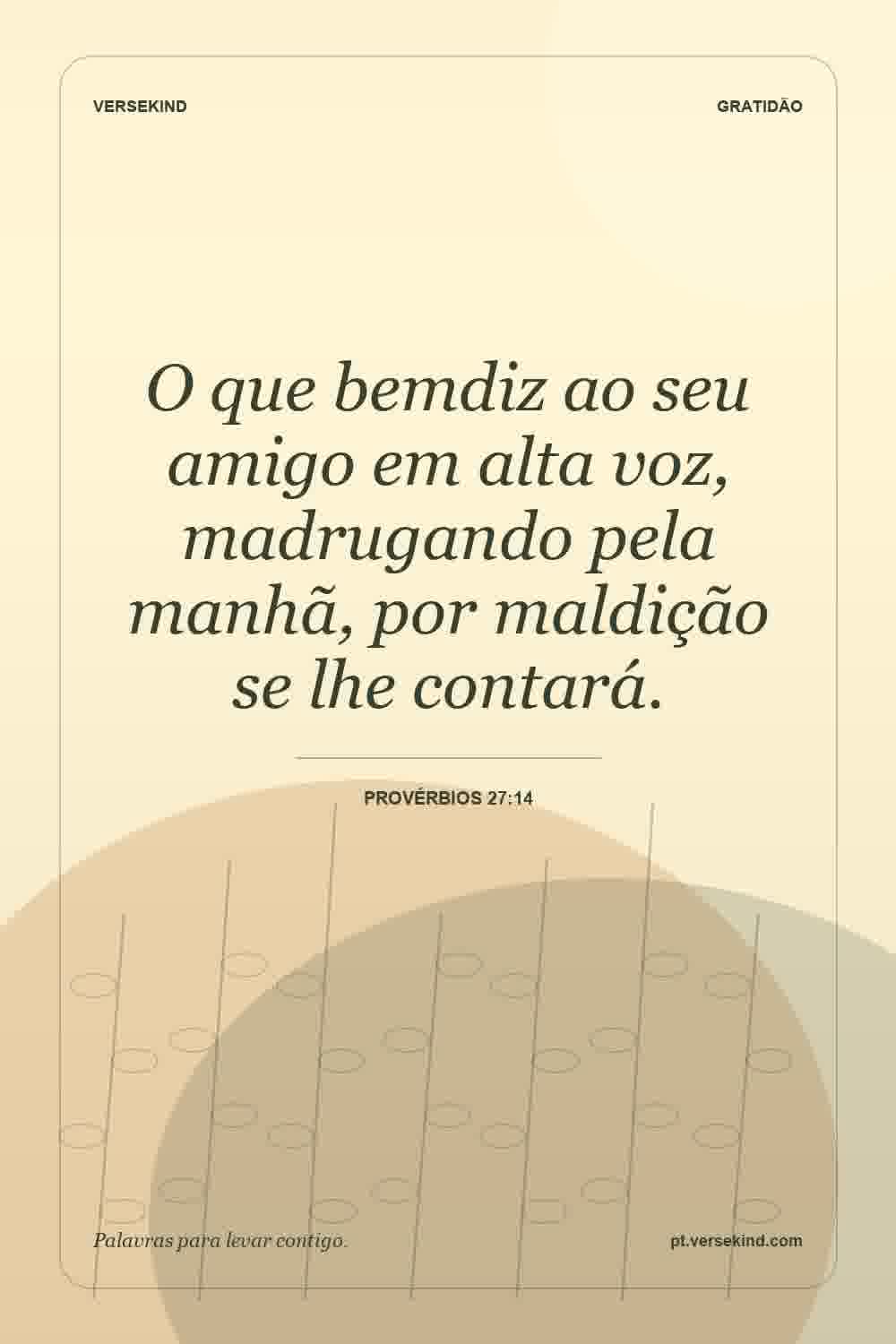 O que bemdiz ao seu amigo em alta voz, madrugando pela manhã, por maldição se lhe contará. — Provérbios 27:14