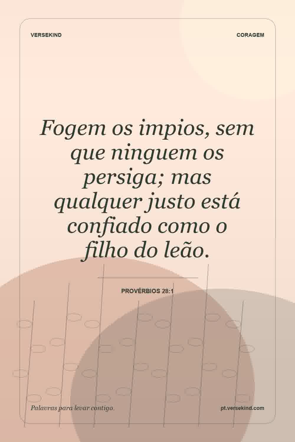 Fogem os impios, sem que ninguem os persiga; mas qualquer justo está confiado como o filho do leão. — Provérbios 28:1