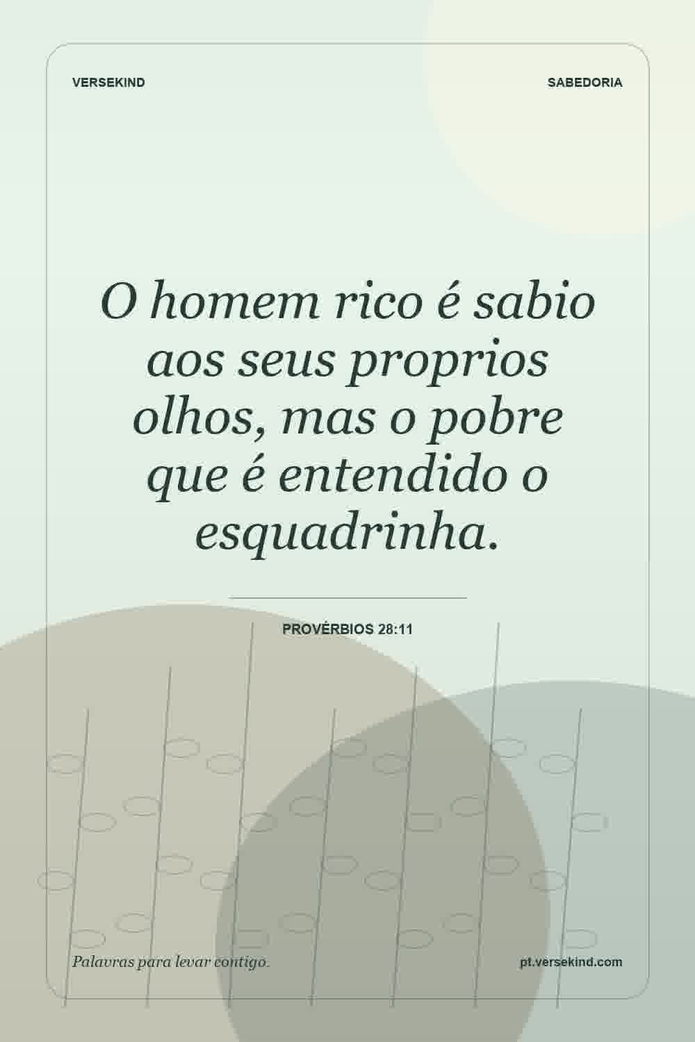 O homem rico é sabio aos seus proprios olhos, mas o pobre que é entendido o esquadrinha. — Provérbios 28:11