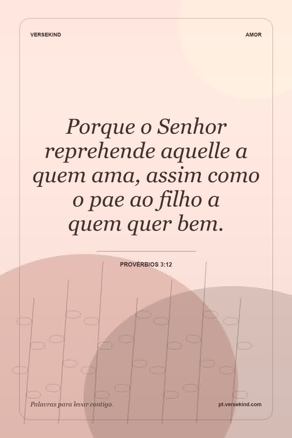 Porque o Senhor reprehende aquelle a quem ama, assim como o pae ao filho a quem quer bem. — Provérbios 3:12