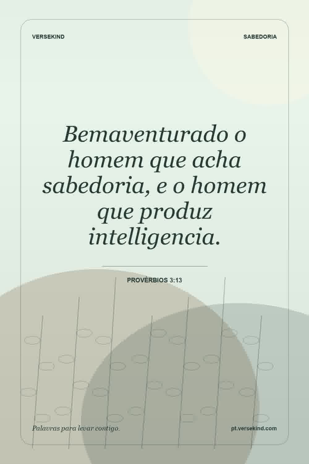 Bemaventurado o homem que acha sabedoria, e o homem que produz intelligencia. — Provérbios 3:13