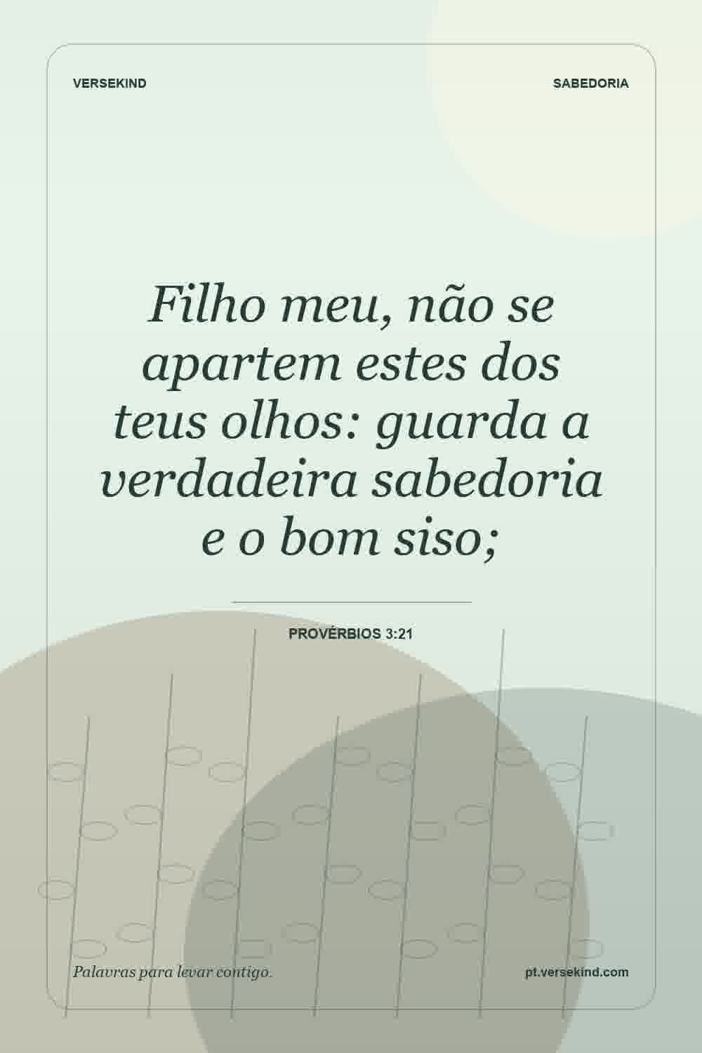 Filho meu, não se apartem estes dos teus olhos: guarda a verdadeira sabedoria e o bom siso; — Provérbios 3:21