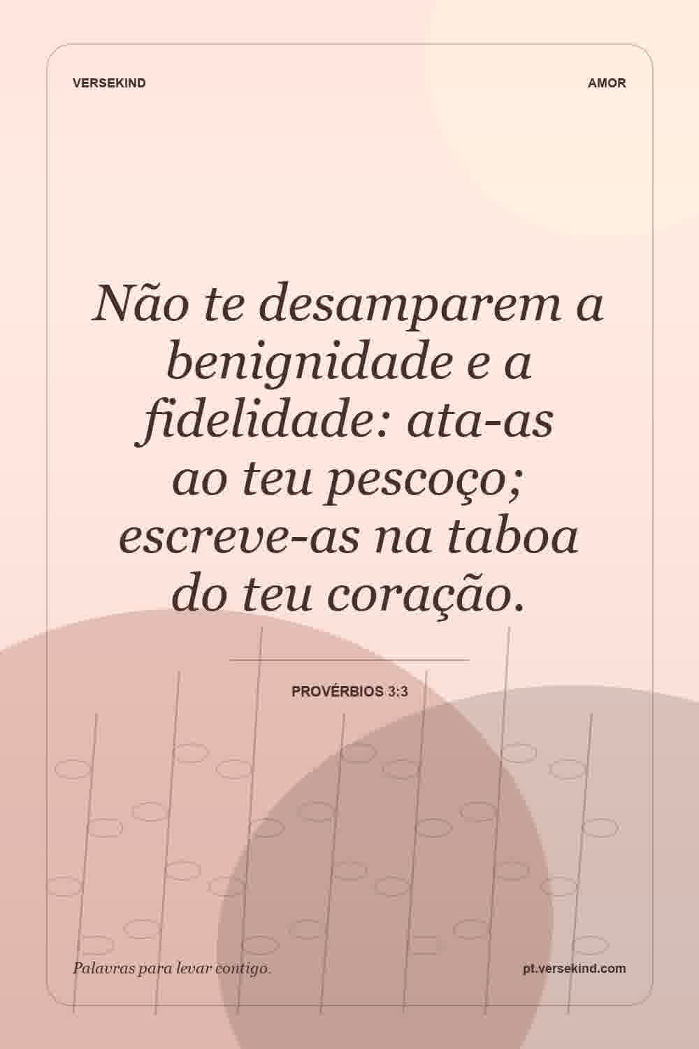 Não te desamparem a benignidade e a fidelidade: ata-as ao teu pescoço; escreve-as na taboa do teu coração. — Provérbios 3:3