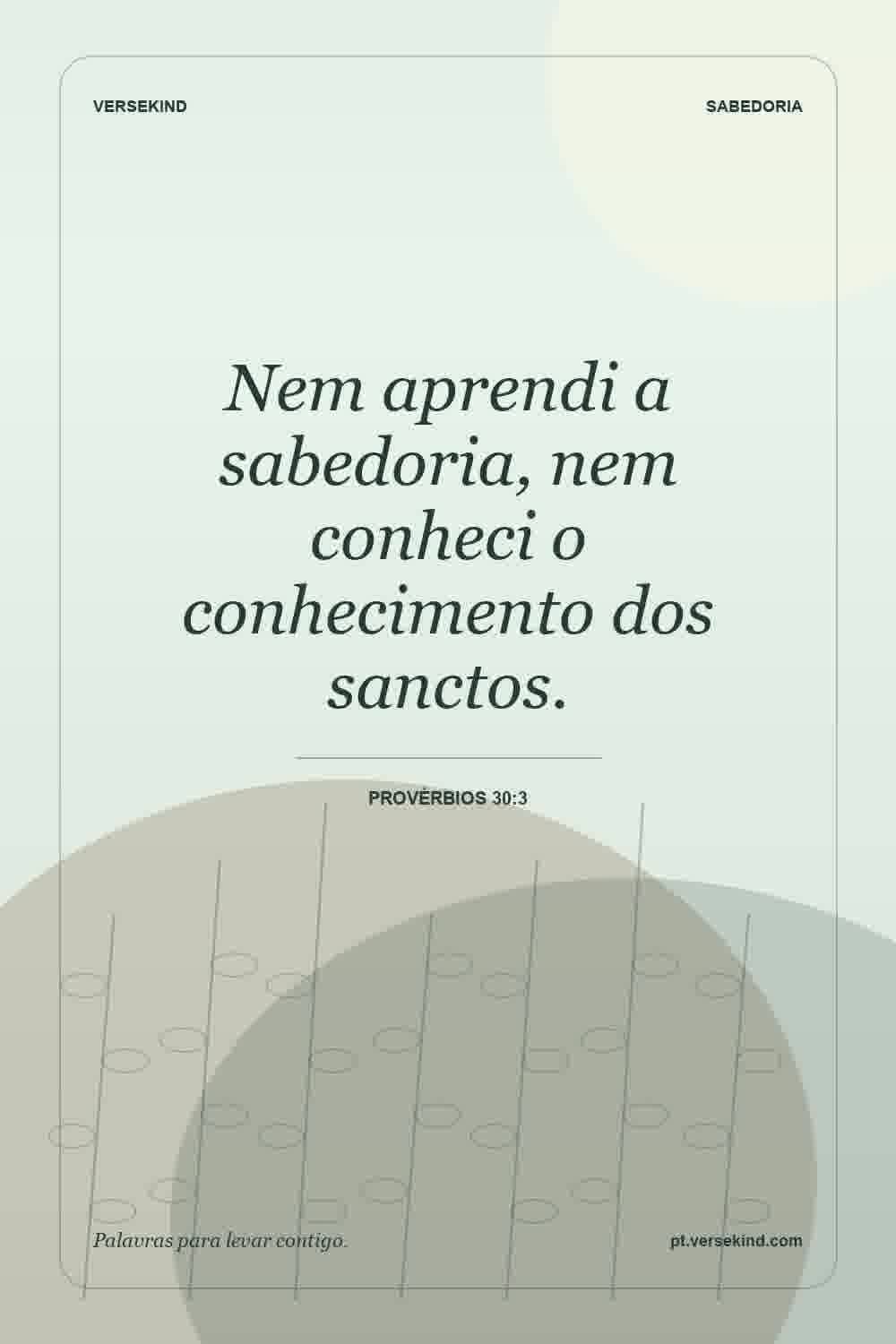 Nem aprendi a sabedoria, nem conheci o conhecimento dos sanctos. — Provérbios 30:3