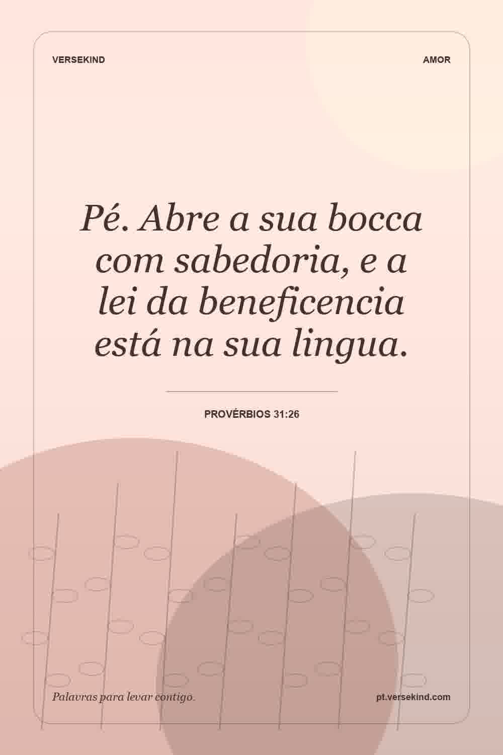 Pé. Abre a sua bocca com sabedoria, e a lei da beneficencia está na sua lingua. — Provérbios 31:26