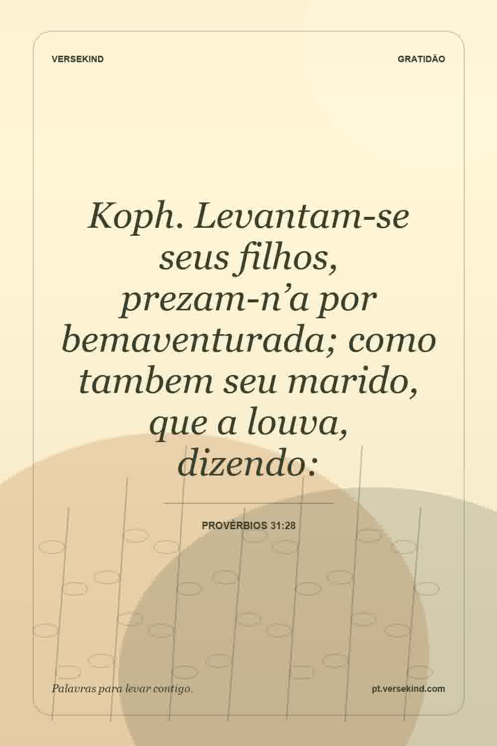 Koph. Levantam-se seus filhos, prezam-n’a por bemaventurada; como tambem seu marido, que a louva, dizendo: — Provérbios 31:28