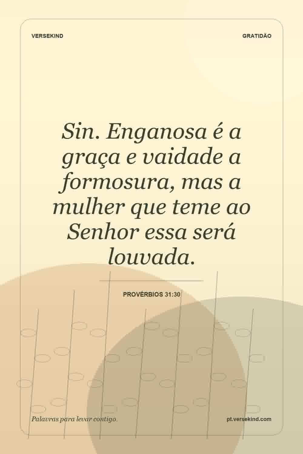 Sin. Enganosa é a graça e vaidade a formosura, mas a mulher que teme ao Senhor essa será louvada. — Provérbios 31:30