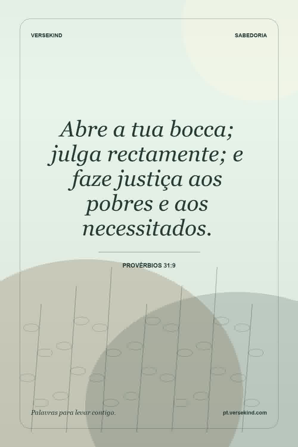 Abre a tua bocca; julga rectamente; e faze justiça aos pobres e aos necessitados. — Provérbios 31:9