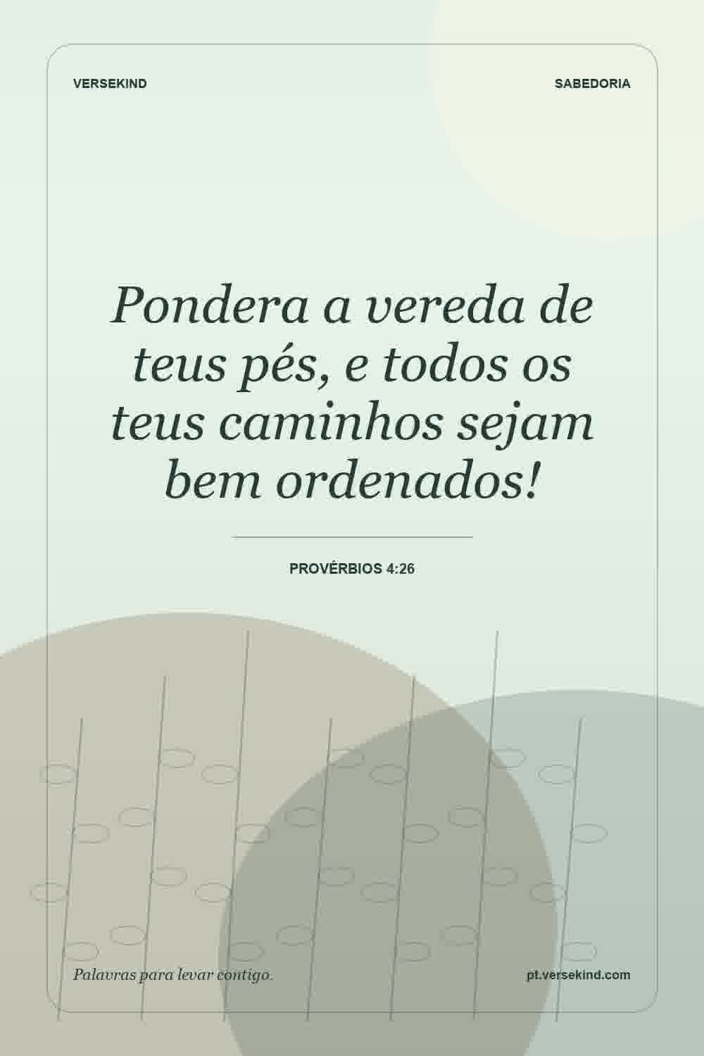 Pondera a vereda de teus pés, e todos os teus caminhos sejam bem ordenados! — Provérbios 4:26