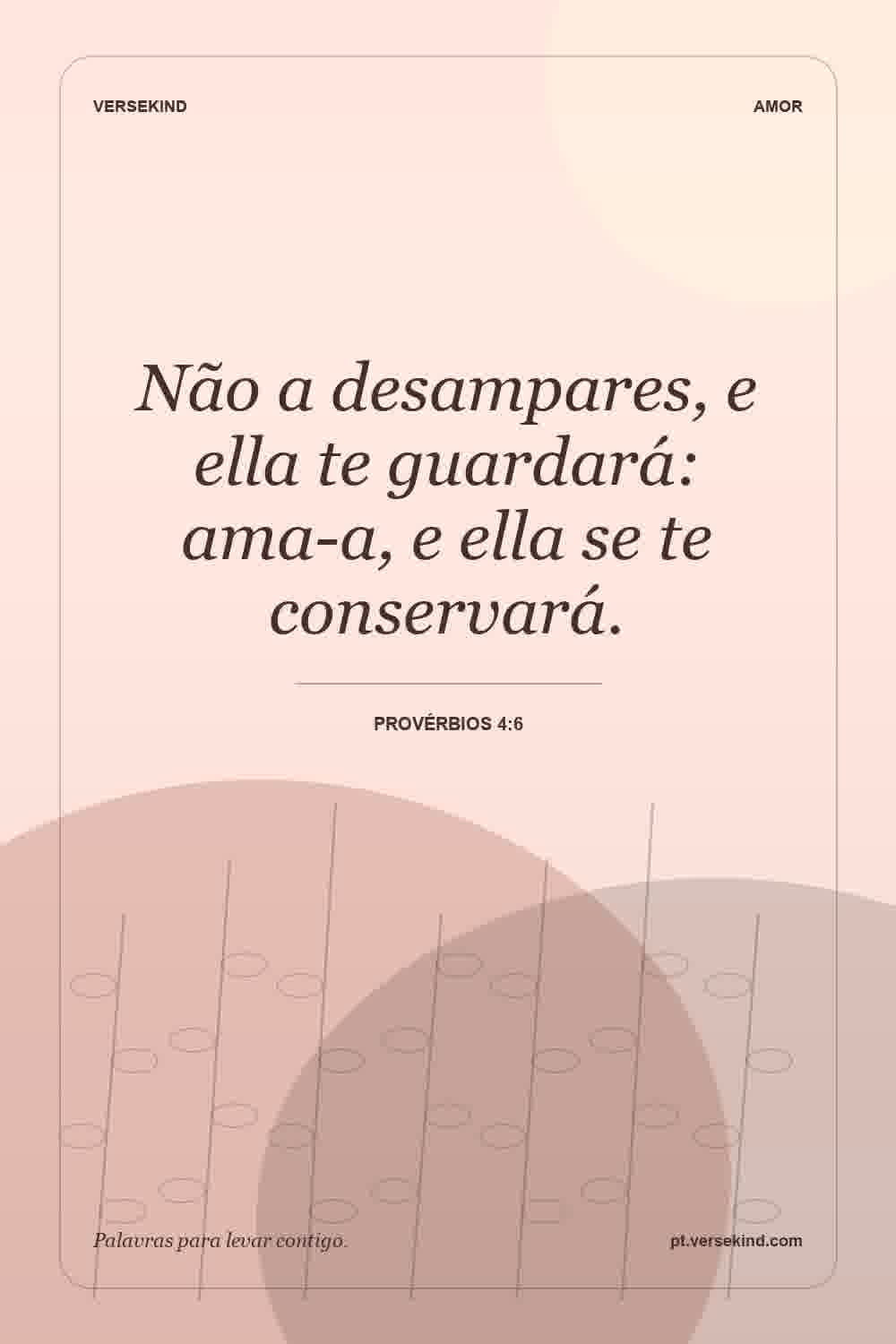 Não a desampares, e ella te guardará: ama-a, e ella se te conservará. — Provérbios 4:6
