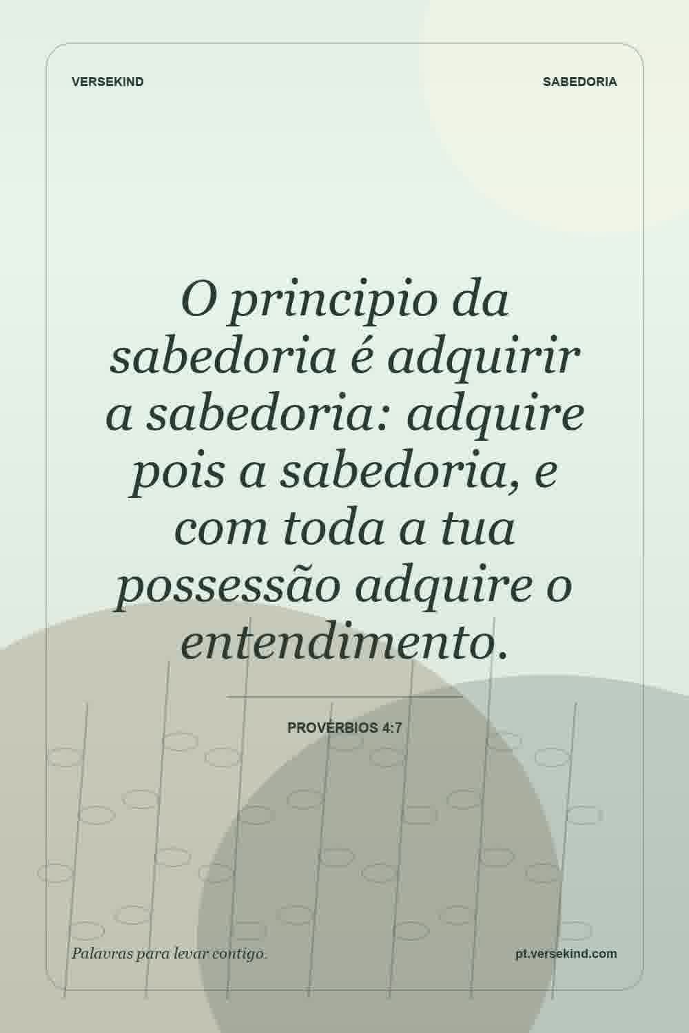 O principio da sabedoria é adquirir a sabedoria: adquire pois a sabedoria, e com toda a tua possessão adquire o entendimento. — Provérbios 4:7
